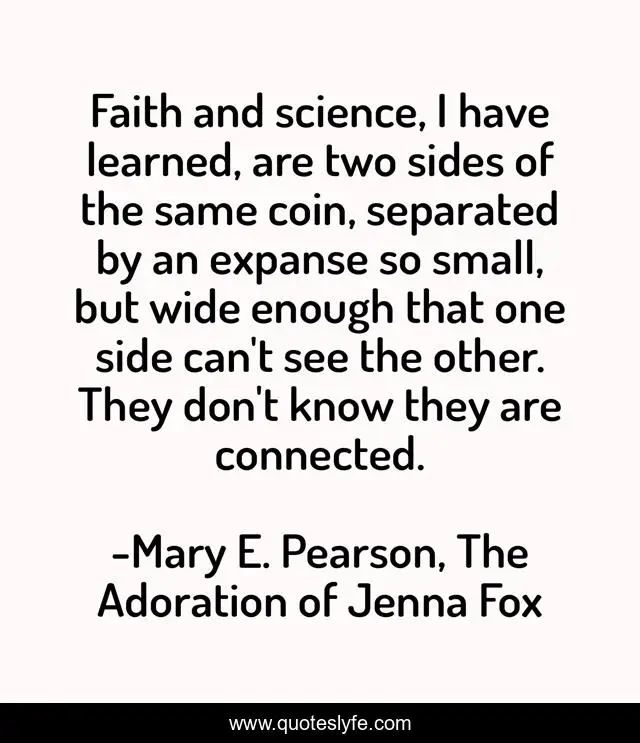 Faith and science, I have learned, are two sides of the same coin, separated by an expanse so small, but wide enough that one side can't see the other. They don't know they are connected.