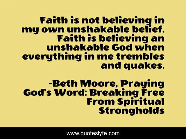 Faith is not believing in my own unshakable belief. Faith is believing an unshakable God when everything in me trembles and quakes.