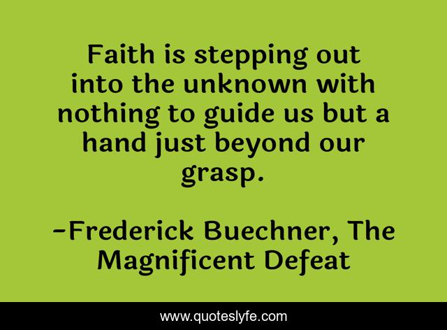 Faith is stepping out into the unknown with nothing to guide us but a hand just beyond our grasp.