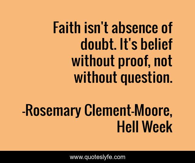 Faith isn't absence of doubt. It's belief without proof, not without question.
