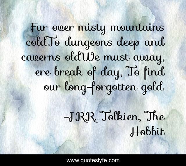 Far over misty mountains coldTo dungeons deep and caverns oldWe must away, ere break of day, To find our long-forgotten gold.