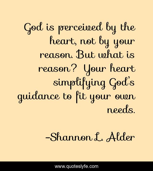 God is perceived by the heart, not by your reason. But what is reason? Your heart simplifying God’s guidance to fit your own needs.