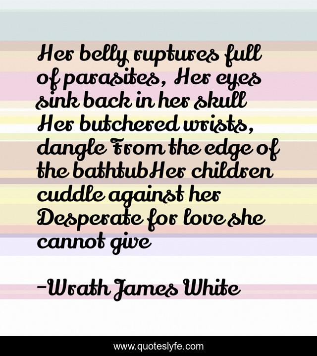 Her belly ruptures full of parasites, Her eyes sink back in her skull Her butchered wrists, dangle From the edge of the bathtubHer children cuddle against her Desperate for love she cannot give