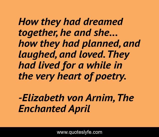 How they had dreamed together, he and she... how they had planned, and laughed, and loved. They had lived for a while in the very heart of poetry.