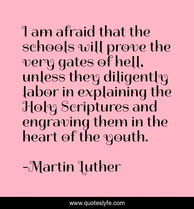 I am afraid that the schools will prove the very gates of hell, unless they diligently labor in explaining the Holy Scriptures and engraving them in the heart of the youth.
