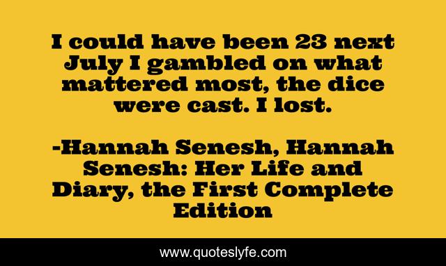 I could have been 23 next July I gambled on what mattered most, the dice were cast. I lost.