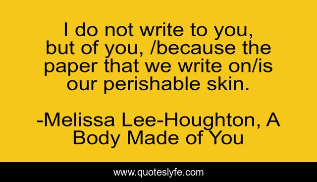 I do not write to you, but of you, /because the paper that we write on/is our perishable skin.