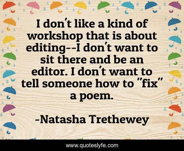 I don't like a kind of workshop that is about editing--I don't want to sit there and be an editor. I don't want to tell someone how to 