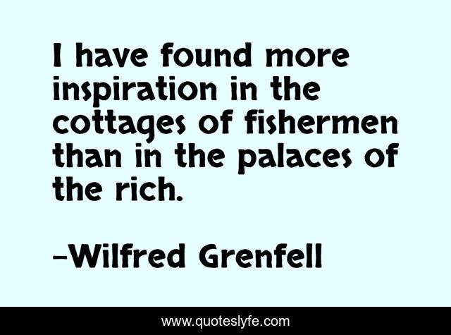 I have found more inspiration in the cottages of fishermen than in the palaces of the rich.