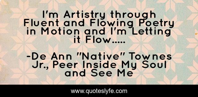 I'm Artistry through Fluent and Flowing Poetry in Motion and I'm Letting it Flow.....