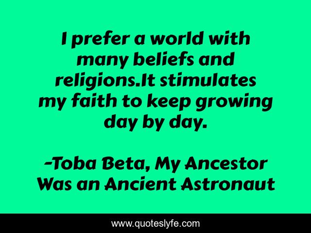 I prefer a world with many beliefs and religions.It stimulates my faith to keep growing day by day.
