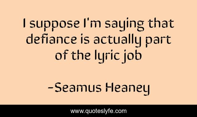 I suppose I'm saying that defiance is actually part of the lyric job