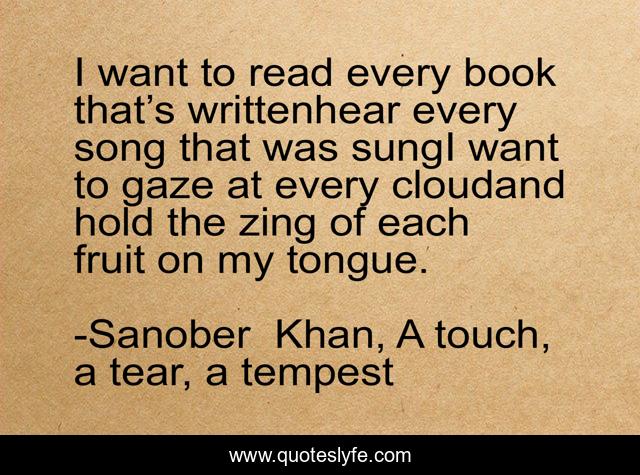 I want to read every book that’s writtenhear every song that was sungI want to gaze at every cloudand hold the zing of each fruit on my tongue.