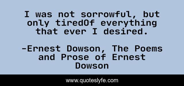 I was not sorrowful, but only tiredOf everything that ever I desired.