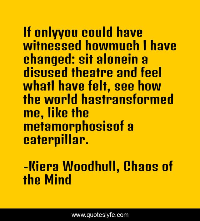 If onlyyou could have witnessed howmuch I have changed: sit alonein a disused theatre and feel whatI have felt, see how the world hastransformed me, like the metamorphosisof a caterpillar.