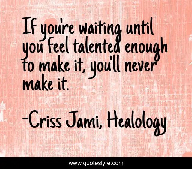 If you're waiting until you feel talented enough to make it, you'll never make it.