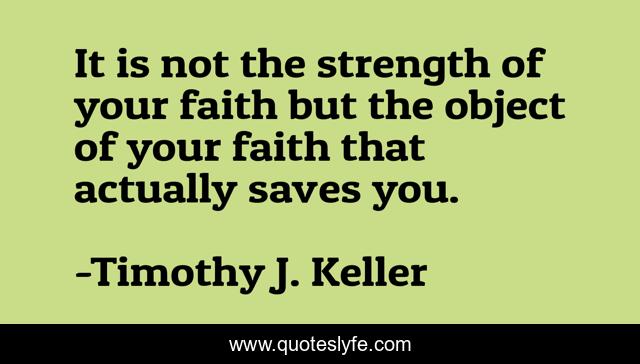 It is not the strength of your faith but the object of your faith that actually saves you.