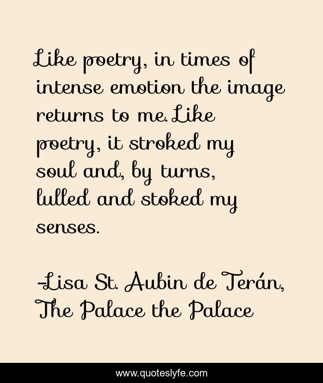 Like poetry, in times of intense emotion the image returns to me. Like poetry, it stroked my soul and, by turns, lulled and stoked my senses.