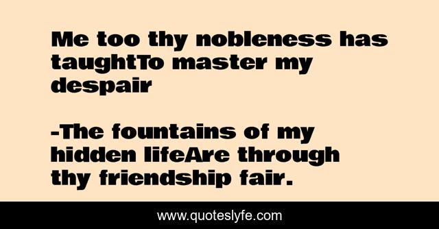 Me too thy nobleness has taughtTo master my despair