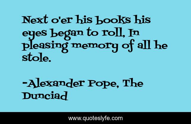 Next o'er his books his eyes began to roll, In pleasing memory of all he stole.