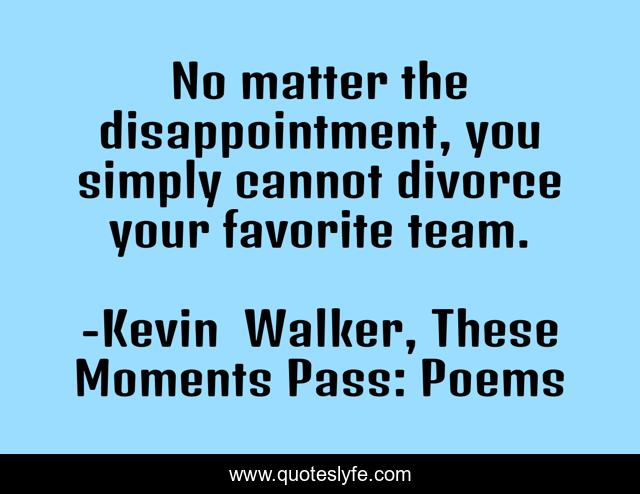 No matter the disappointment, you simply cannot divorce your favorite team.
