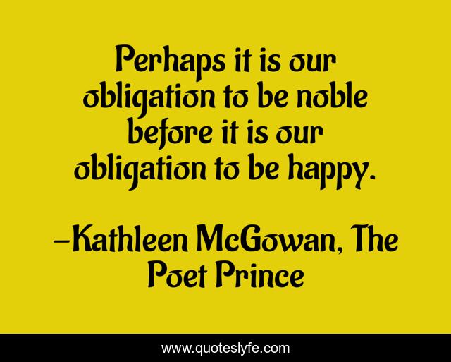 Perhaps it is our obligation to be noble before it is our obligation to be happy.