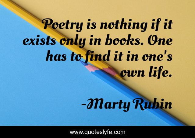Poetry is nothing if it exists only in books. One has to find it in one's own life.