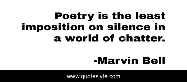 Poetry is the least imposition on silence in a world of chatter.