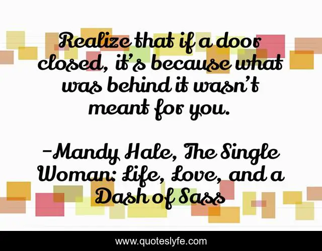 Realize that if a door closed, it’s because what was behind it wasn’t meant for you.
