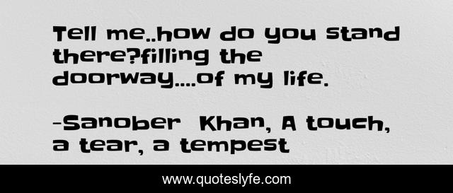 Tell me..how do you stand there?filling the doorway....of my life.