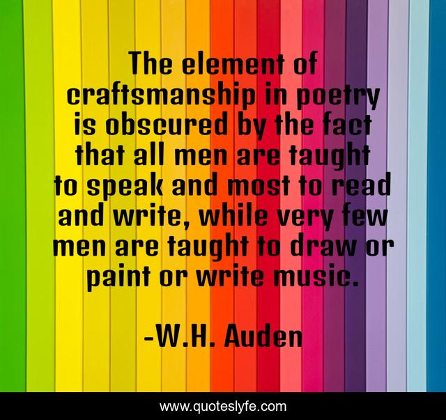 The element of craftsmanship in poetry is obscured by the fact that all men are taught to speak and most to read and write, while very few men are taught to draw or paint or write music.