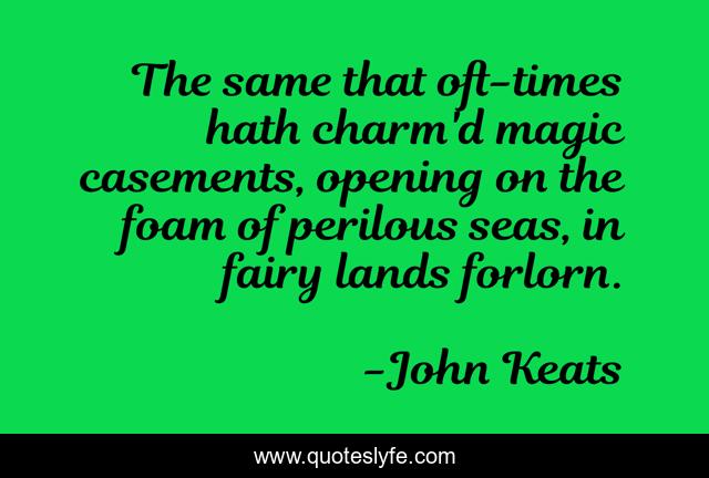 The same that oft-times hath charm'd magic casements, opening on the foam of perilous seas, in fairy lands forlorn.