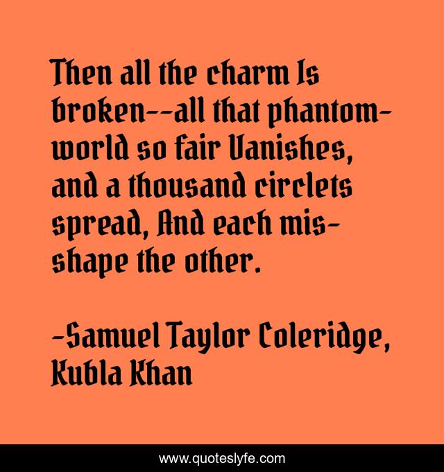Then all the charm Is broken--all that phantom-world so fair Vanishes, and a thousand circlets spread, And each mis-shape the other.