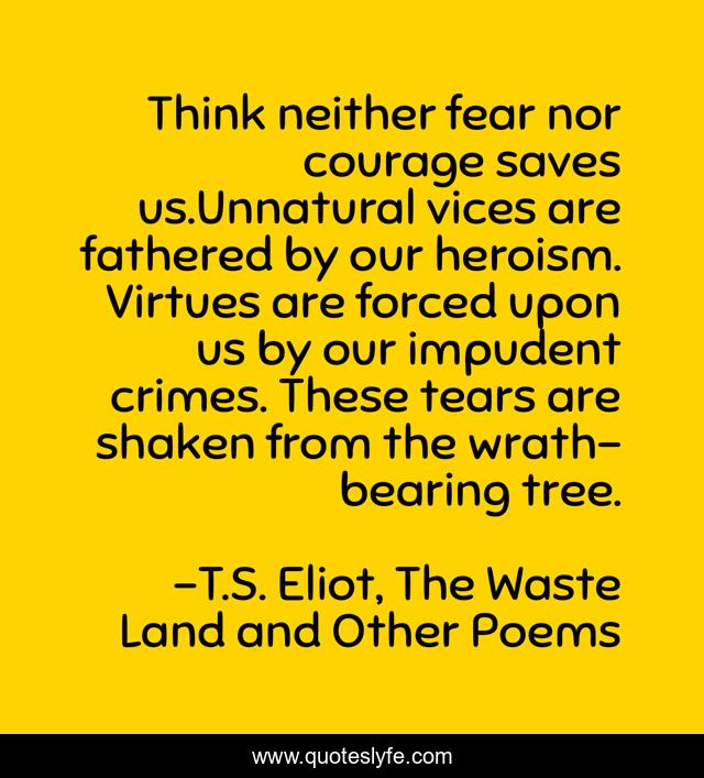 Think neither fear nor courage saves us.Unnatural vices are fathered by our heroism. Virtues are forced upon us by our impudent crimes. These tears are shaken from the wrath-bearing tree.