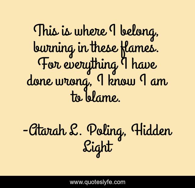This is where I belong, burning in these flames. For everything I have done wrong, I know I am to blame.