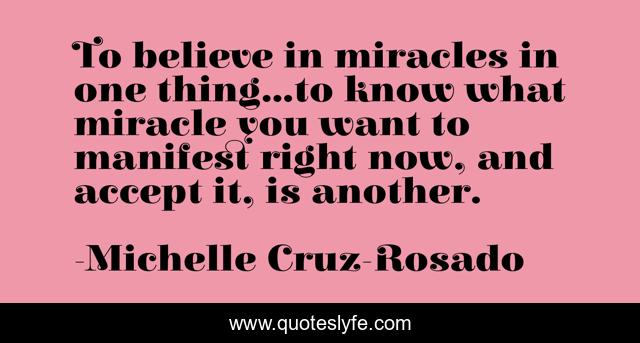 To believe in miracles in one thing...to know what miracle you want to manifest right now, and accept it, is another.