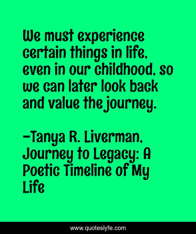 We must experience certain things in life, even in our childhood, so we can later look back and value the journey.