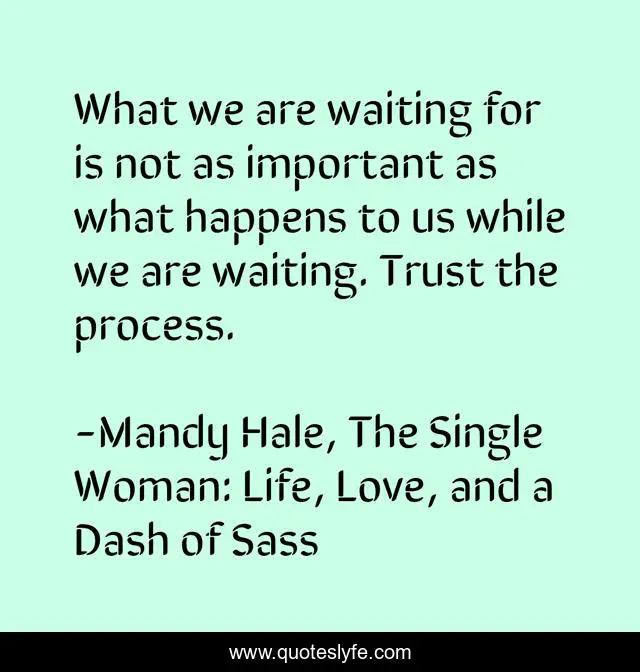 What we are waiting for is not as important as what happens to us while we are waiting. Trust the process.