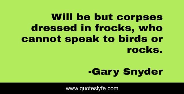 Will be but corpses dressed in frocks, who cannot speak to birds or rocks.