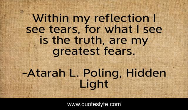 Within my reflection I see tears, for what I see is the truth, are my greatest fears.