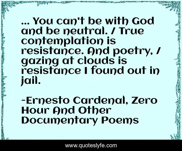 ... You can't be with God and be neutral. / True contemplation is resistance. And poetry, / gazing at clouds is resistance I found out in jail.