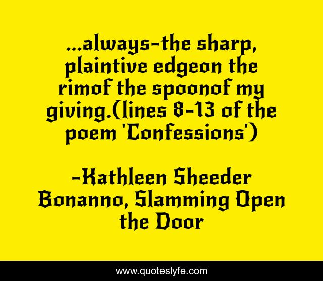 ...always-the sharp, plaintive edgeon the rimof the spoonof my giving.(lines 8-13 of the poem 'Confessions')