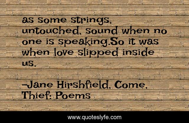 as some strings, untouched, sound when no one is speaking.So it was when love slipped inside us.