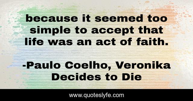 because it seemed too simple to accept that life was an act of faith.