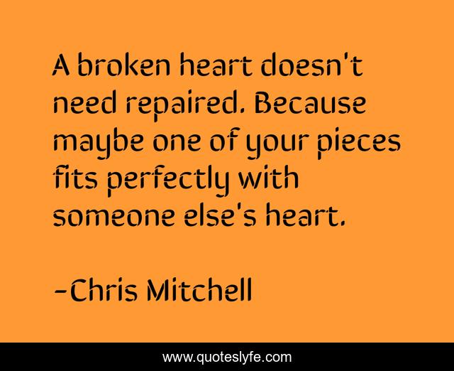 A broken heart doesn't need repaired. Because maybe one of your pieces fits perfectly with someone else's heart.