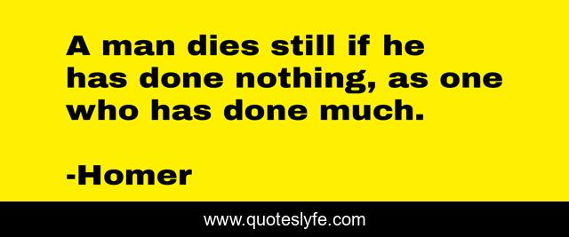 A man dies still if he has done nothing, as one who has done much.