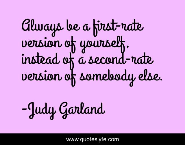 Always be a first-rate version of yourself, instead of a second-rate version of somebody else.