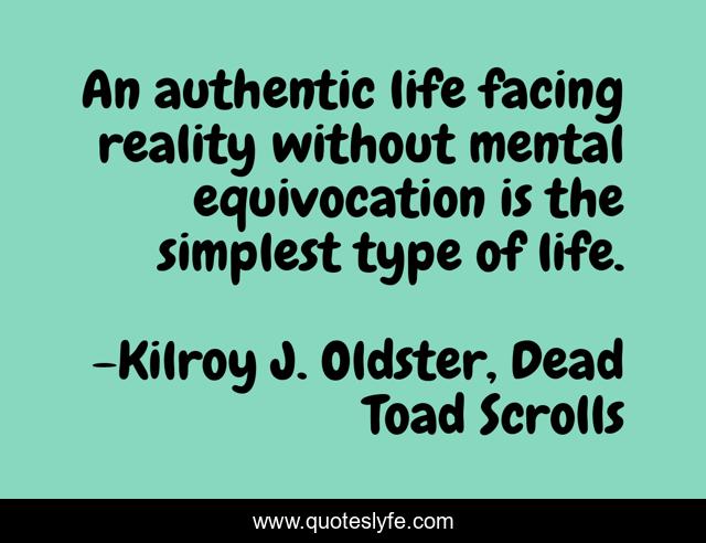 An authentic life facing reality without mental equivocation is the simplest type of life.