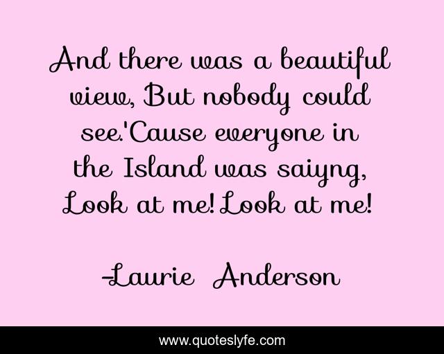 And there was a beautiful view, But nobody could see.'Cause everyone in the Island was saiyng, Look at me! Look at me!