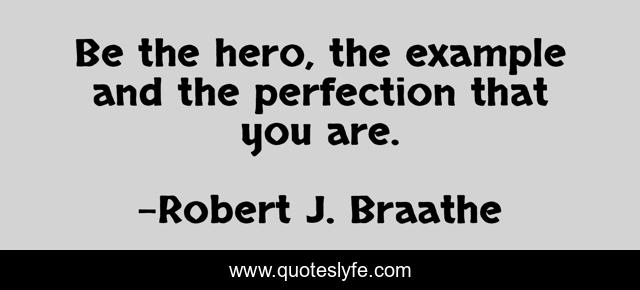 Be the hero, the example and the perfection that you are.